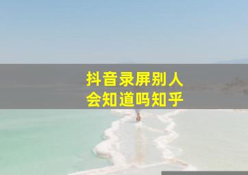 抖音录屏别人会知道吗知乎