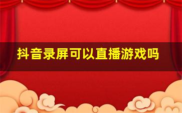 抖音录屏可以直播游戏吗