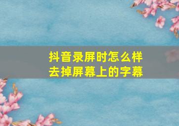 抖音录屏时怎么样去掉屏幕上的字幕