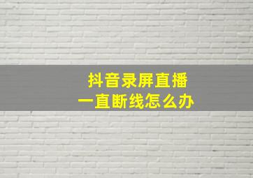 抖音录屏直播一直断线怎么办