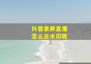 抖音录屏直播怎么去水印呢