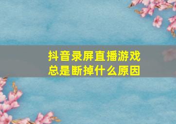 抖音录屏直播游戏总是断掉什么原因