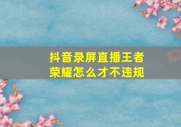 抖音录屏直播王者荣耀怎么才不违规