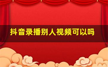 抖音录播别人视频可以吗