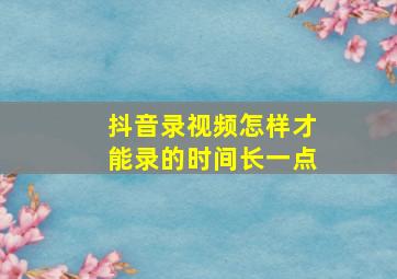 抖音录视频怎样才能录的时间长一点