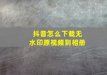 抖音怎么下载无水印原视频到相册