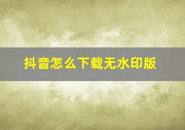 抖音怎么下载无水印版