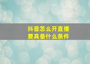 抖音怎么开直播要具备什么条件