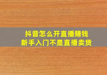 抖音怎么开直播赚钱新手入门不是直播卖货