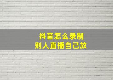 抖音怎么录制别人直播自己放