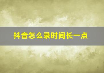 抖音怎么录时间长一点