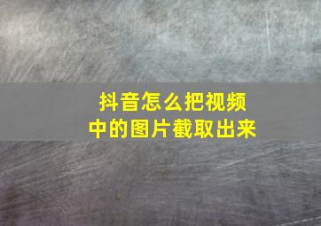 抖音怎么把视频中的图片截取出来