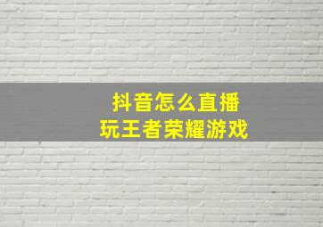 抖音怎么直播玩王者荣耀游戏