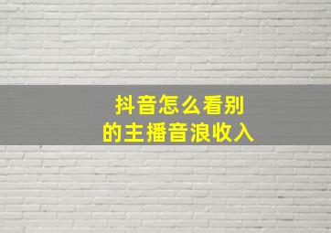 抖音怎么看别的主播音浪收入