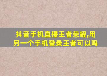 抖音手机直播王者荣耀,用另一个手机登录王者可以吗