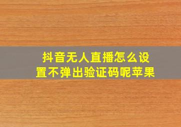 抖音无人直播怎么设置不弹出验证码呢苹果