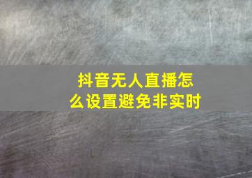 抖音无人直播怎么设置避免非实时