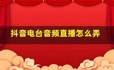 抖音电台音频直播怎么弄