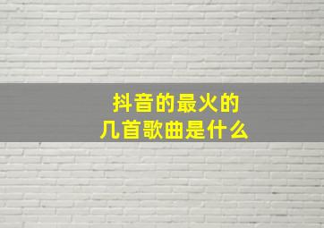 抖音的最火的几首歌曲是什么