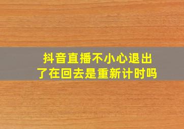 抖音直播不小心退出了在回去是重新计时吗