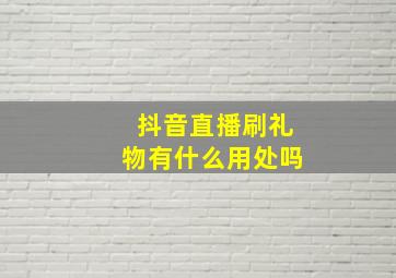 抖音直播刷礼物有什么用处吗