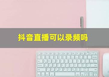 抖音直播可以录频吗