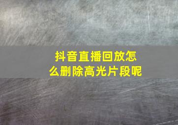 抖音直播回放怎么删除高光片段呢