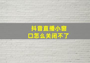 抖音直播小窗口怎么关闭不了