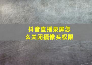 抖音直播录屏怎么关闭摄像头权限