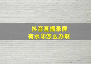 抖音直播录屏有水印怎么办啊