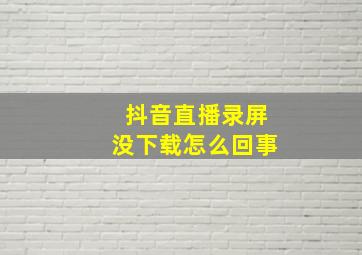 抖音直播录屏没下载怎么回事