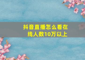 抖音直播怎么看在线人数10万以上