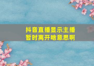 抖音直播显示主播暂时离开啥意思啊