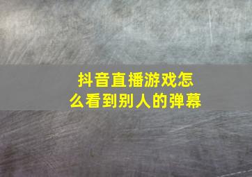 抖音直播游戏怎么看到别人的弹幕