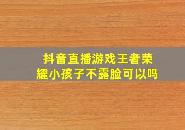 抖音直播游戏王者荣耀小孩子不露脸可以吗