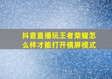 抖音直播玩王者荣耀怎么样才能打开横屏模式