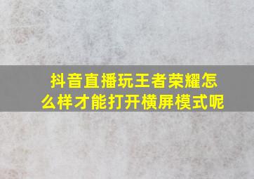 抖音直播玩王者荣耀怎么样才能打开横屏模式呢