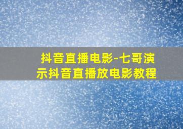 抖音直播电影-七哥演示抖音直播放电影教程