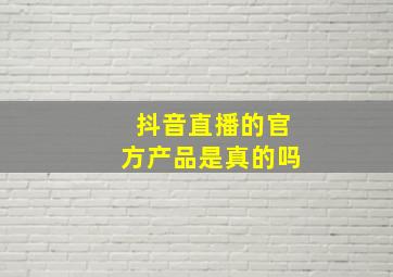 抖音直播的官方产品是真的吗