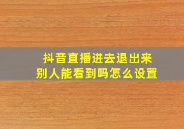 抖音直播进去退出来别人能看到吗怎么设置