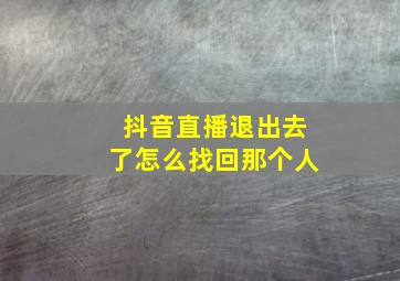 抖音直播退出去了怎么找回那个人