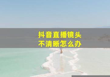 抖音直播镜头不清晰怎么办