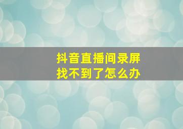 抖音直播间录屏找不到了怎么办