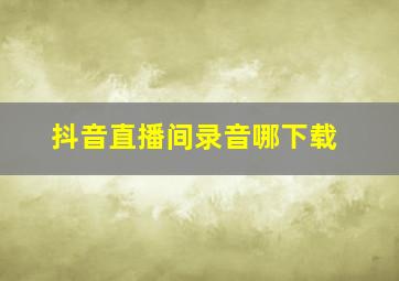 抖音直播间录音哪下载