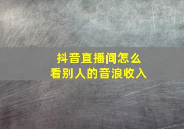 抖音直播间怎么看别人的音浪收入