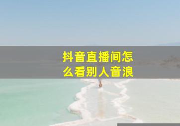 抖音直播间怎么看别人音浪