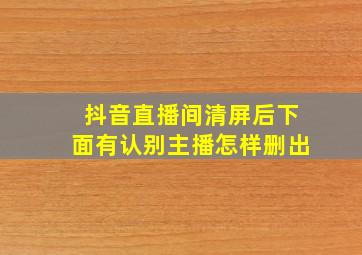 抖音直播间清屏后下面有认别主播怎样删出