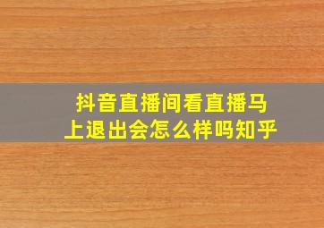 抖音直播间看直播马上退出会怎么样吗知乎