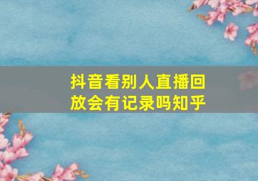 抖音看别人直播回放会有记录吗知乎