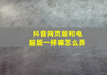 抖音网页版和电脑版一样嘛怎么弄